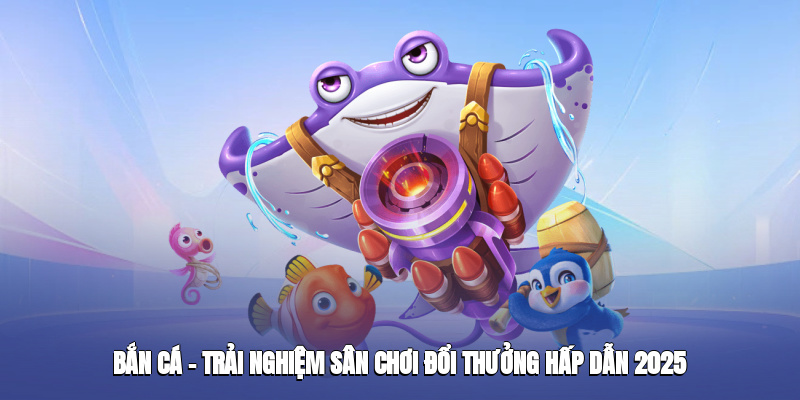 ban-ca--trai-nghiem-san-choi-doi-thuong-hap-dan