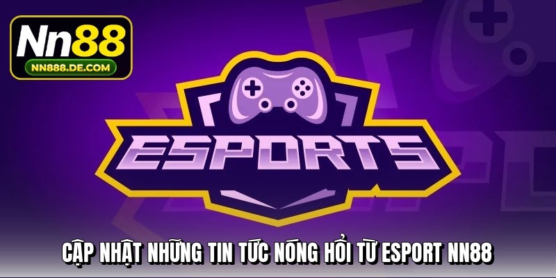 Cập nhật những tin tức n&oacute;ng hổi từ Esport NN88